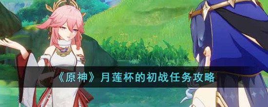 原神月莲杯的初战任务怎么做 月莲杯的初战任务攻略大全