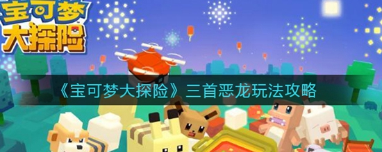 宝可梦大探险三首恶龙玩法攻略 宝可梦大探险三首恶龙怎么玩