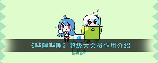 哔哩哔哩超级大会员有什么作用 超级大会员作用介绍