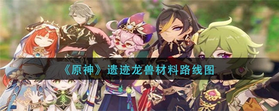 原神遗迹龙兽材料在哪里刷 遗迹龙兽材料路线图
