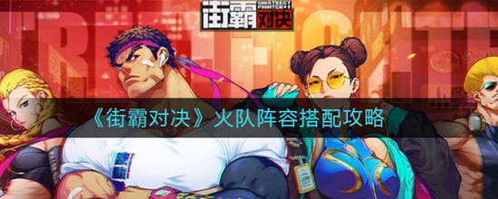 街霸对决火队阵容怎么搭配 火队阵容搭配攻略