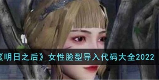明日之后女性脸型代码有哪些 最新女性脸型导入代码大全分享