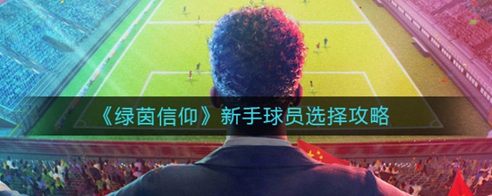 绿茵信仰推荐新手培养的球员有哪些 绿茵信仰新手球员选择攻略