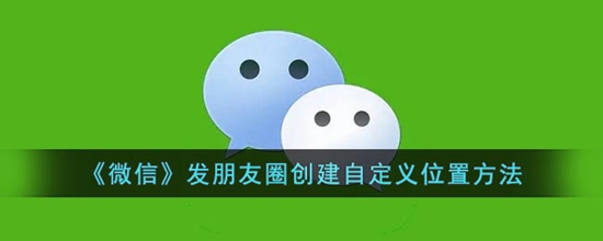 微信发朋友圈创建怎么自定义位置 发朋友圈创建自定义位置方法