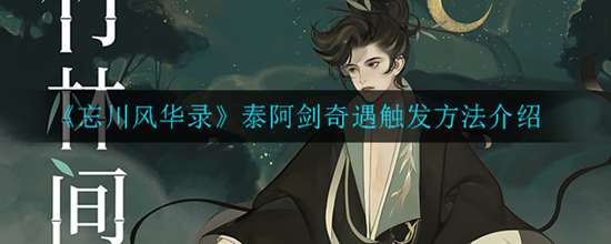 忘川风华录泰阿剑奇遇怎么触发 泰阿剑奇遇触发方法介绍