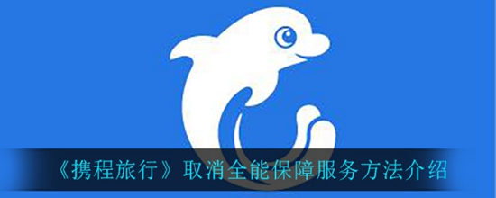 携程旅行怎么取消全能保障服务 取消全能保障服务方法介绍