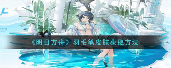 明日方舟羽毛笔皮肤怎么获得 明日方舟羽毛笔皮肤获得方法