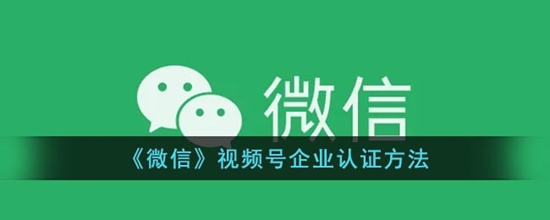 微信视频号企业认证怎么整 微信视频号企业认证方法