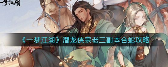 一梦江湖潜龙侠宗老三怎么打 潜龙侠宗老三副本合蛇攻略