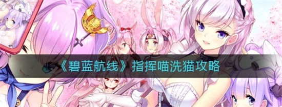 碧蓝航线指挥喵洗猫攻略 碧蓝航线指挥喵洗猫技巧和玩法