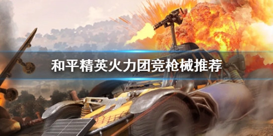 和平精英火力团竞选什么枪好 火力团竞枪械推荐