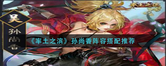 率土之滨孙尚香阵容怎么搭配 孙尚香阵容搭配推荐