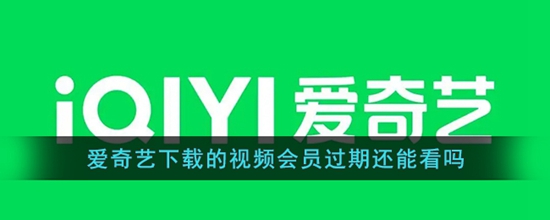 爱奇艺会员过期了缓存的视频还能看吗 会员到期了视频不能看