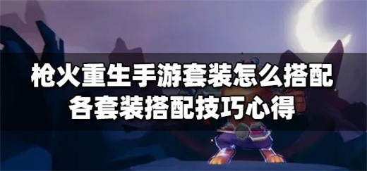 枪火重生手游套装怎么搭配 各套装搭配技巧分享