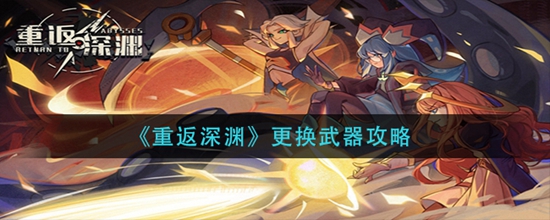 重返深渊更换武器攻略 重返深渊在游戏中怎么更换武器