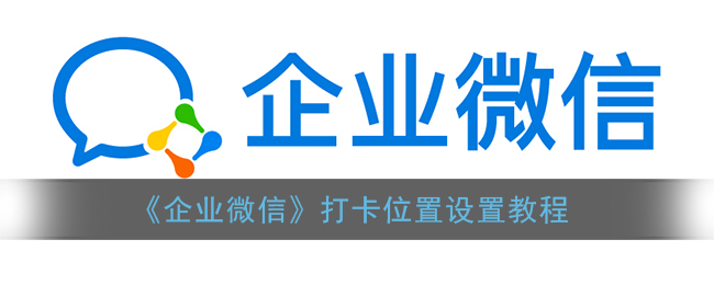 企业微信打卡位置怎么设置 企业微信打卡位置设置教程