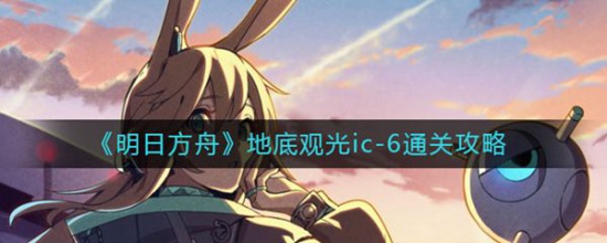明日方舟地底观光ic-6怎么通关 明日方舟地底观光ic-6通关攻略