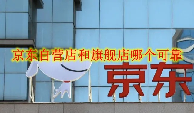 京东自营店和旗舰店哪个可靠 有什么区别？