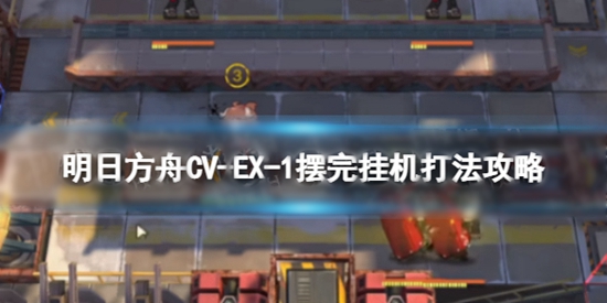 明日方舟CV-EX-1摆完挂机怎么打 CV-EX-1摆完挂机打法攻略