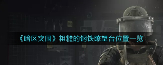 暗区突围粗糙的钢铁瞭望台位置一览 暗区突围粗糙的钢铁瞭望台位置在哪