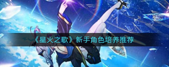 星火之歌新手推荐培养那个角色好 新手角色培养推荐