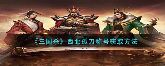 三国杀西北孤刀称号怎么获得 三国杀西北孤刀称号获取方法