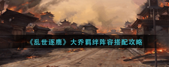 乱世逐鹿大乔羁绊阵容怎么搭配 大乔羁绊阵容搭配攻略
