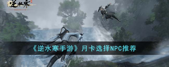 逆水寒手游月卡选择哪个NPC 手游月卡选择NPC推荐